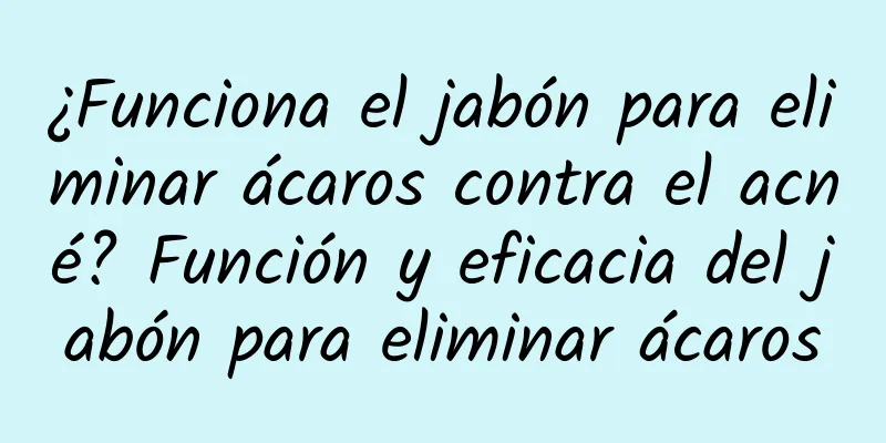 ¿Funciona el jabón para eliminar ácaros contra el acné? Función y eficacia del jabón para eliminar ácaros