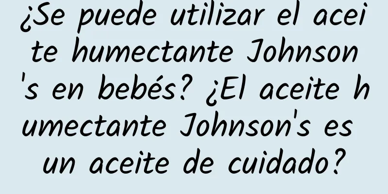 ¿Se puede utilizar el aceite humectante Johnson's en bebés? ¿El aceite humectante Johnson's es un aceite de cuidado?