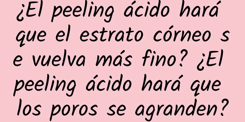 ¿El peeling ácido hará que el estrato córneo se vuelva más fino? ​​¿El peeling ácido hará que los poros se agranden?