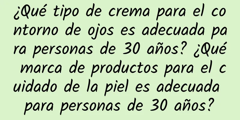 ¿Qué tipo de crema para el contorno de ojos es adecuada para personas de 30 años? ¿Qué marca de productos para el cuidado de la piel es adecuada para personas de 30 años?