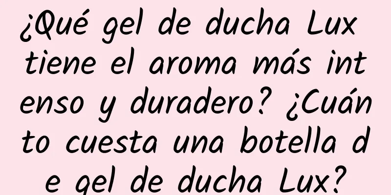 ¿Qué gel de ducha Lux tiene el aroma más intenso y duradero? ¿Cuánto cuesta una botella de gel de ducha Lux?