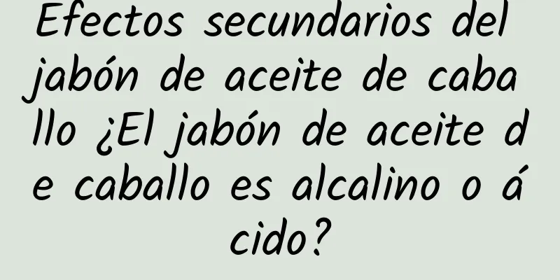 Efectos secundarios del jabón de aceite de caballo ¿El jabón de aceite de caballo es alcalino o ácido?