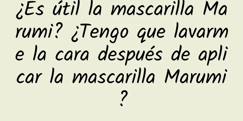 ¿Es útil la mascarilla Marumi? ¿Tengo que lavarme la cara después de aplicar la mascarilla Marumi?