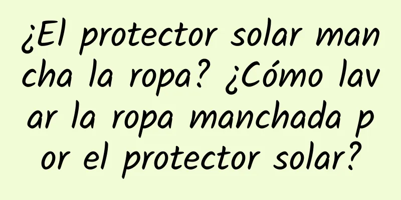 ¿El protector solar mancha la ropa? ¿Cómo lavar la ropa manchada por el protector solar?