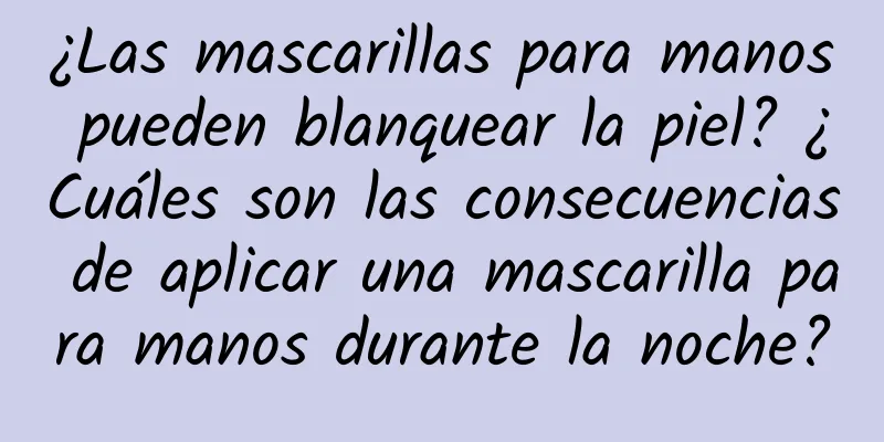 ¿Las mascarillas para manos pueden blanquear la piel? ¿Cuáles son las consecuencias de aplicar una mascarilla para manos durante la noche?