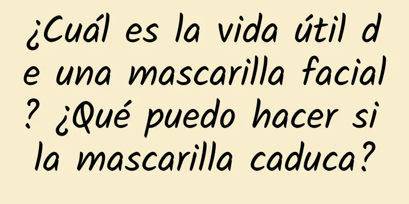 ¿Cuál es la vida útil de una mascarilla facial? ¿Qué puedo hacer si la mascarilla caduca?