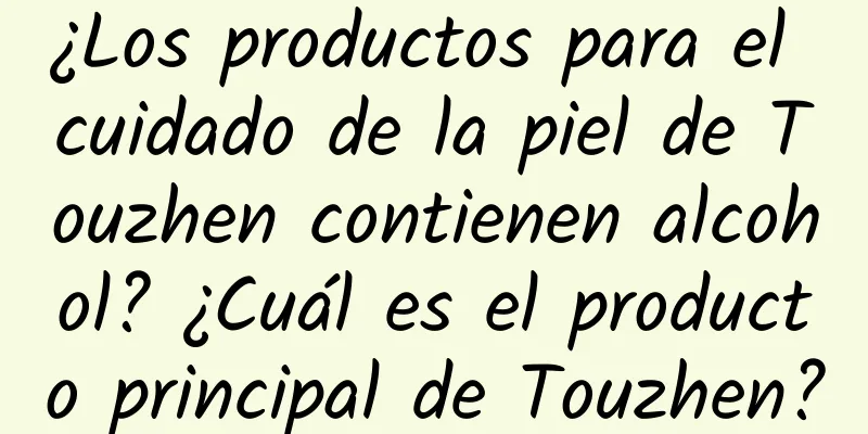 ¿Los productos para el cuidado de la piel de Touzhen contienen alcohol? ¿Cuál es el producto principal de Touzhen?