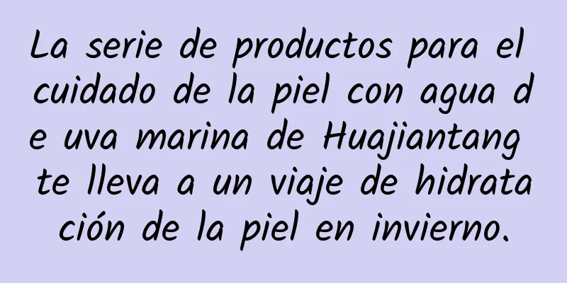 La serie de productos para el cuidado de la piel con agua de uva marina de Huajiantang te lleva a un viaje de hidratación de la piel en invierno.