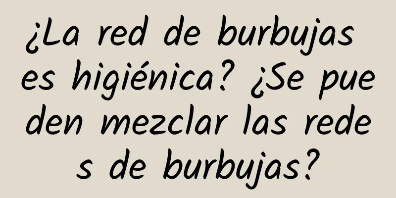 ¿La red de burbujas es higiénica? ¿Se pueden mezclar las redes de burbujas?