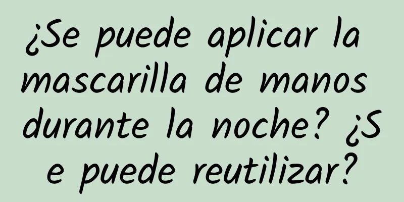 ¿Se puede aplicar la mascarilla de manos durante la noche? ¿Se puede reutilizar?