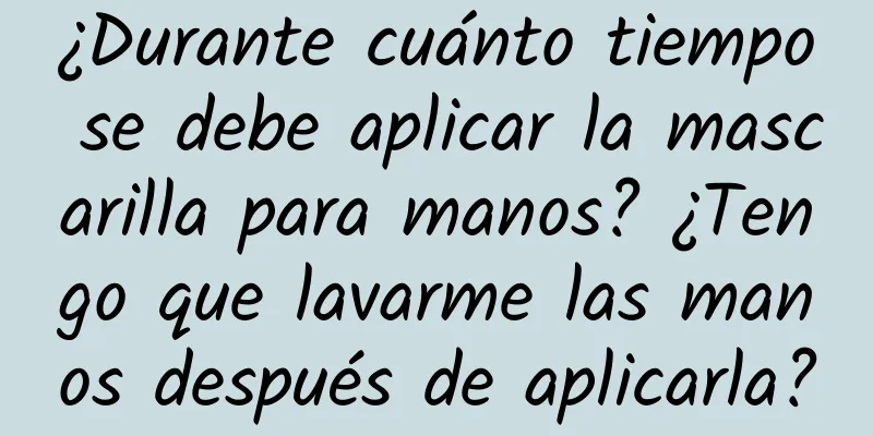 ¿Durante cuánto tiempo se debe aplicar la mascarilla para manos? ¿Tengo que lavarme las manos después de aplicarla?