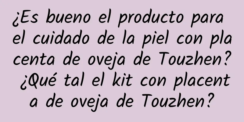 ¿Es bueno el producto para el cuidado de la piel con placenta de oveja de Touzhen? ¿Qué tal el kit con placenta de oveja de Touzhen?