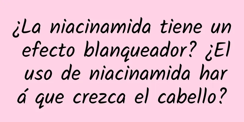 ¿La niacinamida tiene un efecto blanqueador? ¿El uso de niacinamida hará que crezca el cabello?