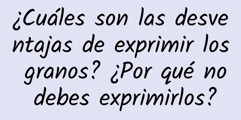 ¿Cuáles son las desventajas de exprimir los granos? ¿Por qué no debes exprimirlos?