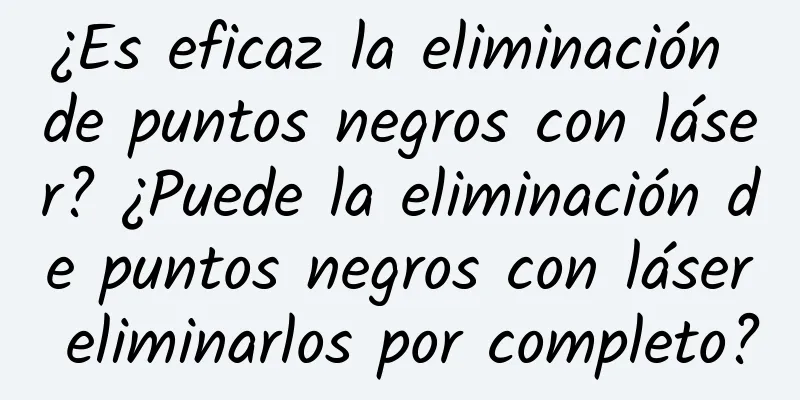 ¿Es eficaz la eliminación de puntos negros con láser? ¿Puede la eliminación de puntos negros con láser eliminarlos por completo?