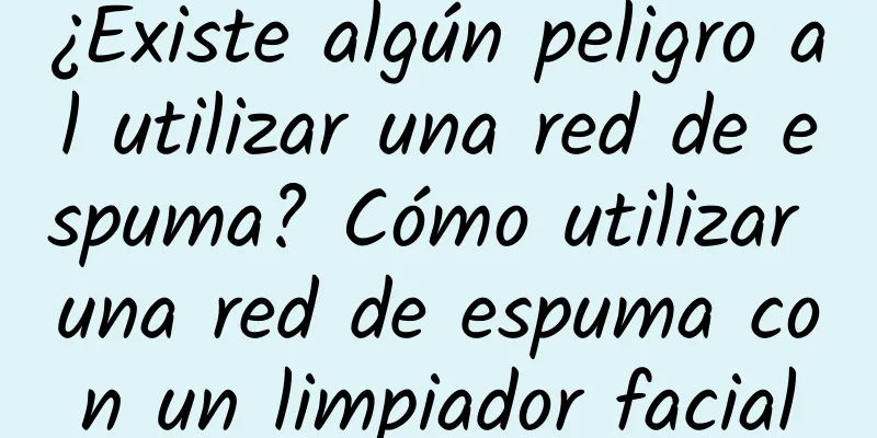 ¿Existe algún peligro al utilizar una red de espuma? Cómo utilizar una red de espuma con un limpiador facial