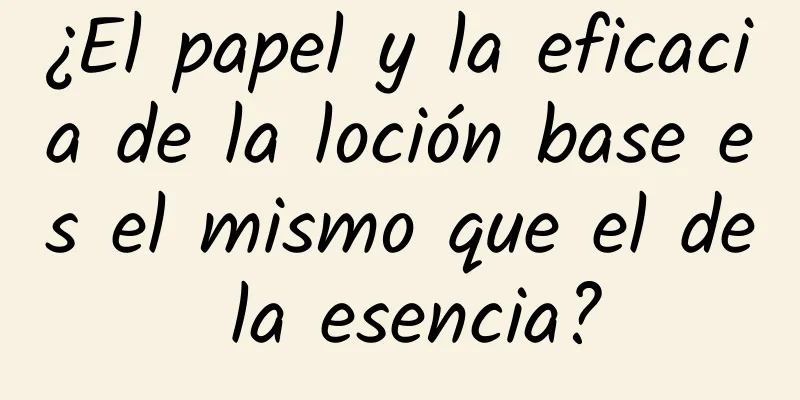 ¿El papel y la eficacia de la loción base es el mismo que el de la esencia?