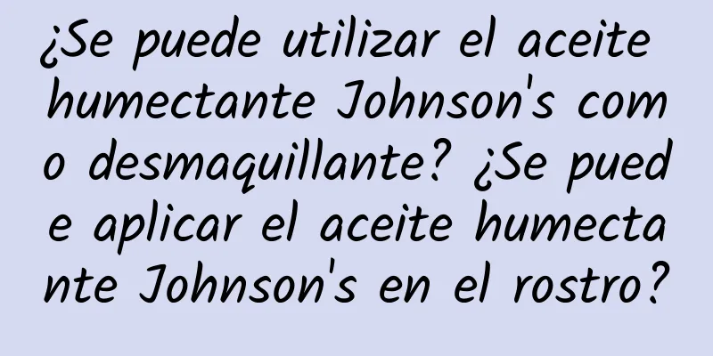 ¿Se puede utilizar el aceite humectante Johnson's como desmaquillante? ¿Se puede aplicar el aceite humectante Johnson's en el rostro?