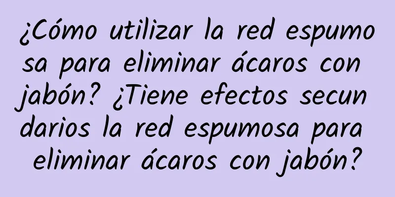 ¿Cómo utilizar la red espumosa para eliminar ácaros con jabón? ¿Tiene efectos secundarios la red espumosa para eliminar ácaros con jabón?