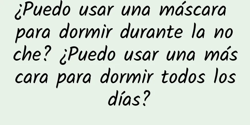 ¿Puedo usar una máscara para dormir durante la noche? ¿Puedo usar una máscara para dormir todos los días?