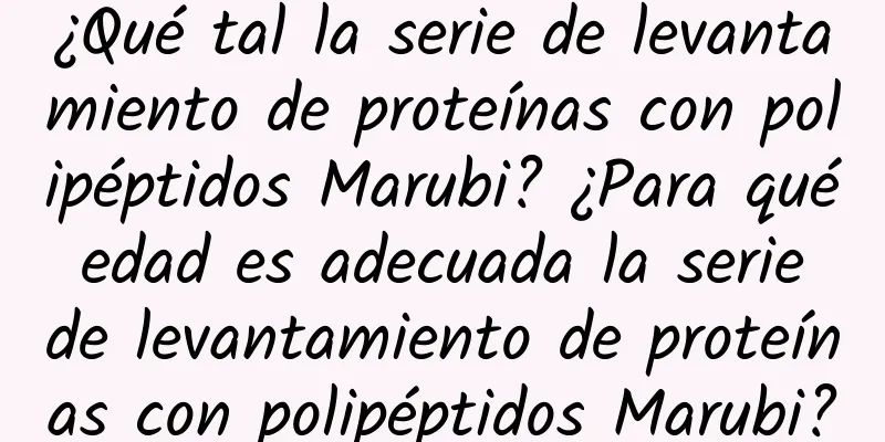 ¿Qué tal la serie de levantamiento de proteínas con polipéptidos Marubi? ¿Para qué edad es adecuada la serie de levantamiento de proteínas con polipéptidos Marubi?