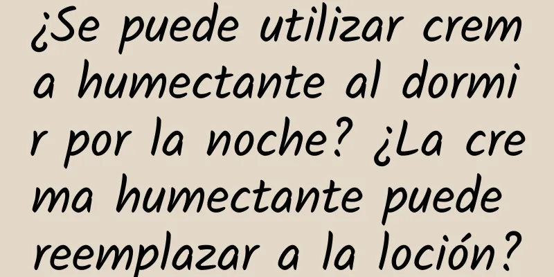 ¿Se puede utilizar crema humectante al dormir por la noche? ¿La crema humectante puede reemplazar a la loción?