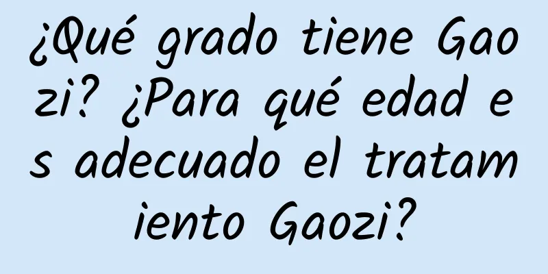 ¿Qué grado tiene Gaozi? ¿Para qué edad es adecuado el tratamiento Gaozi?