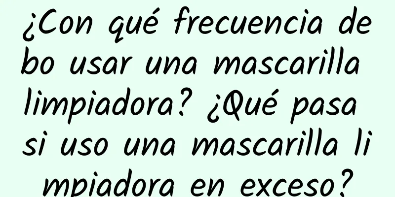 ¿Con qué frecuencia debo usar una mascarilla limpiadora? ¿Qué pasa si uso una mascarilla limpiadora en exceso?