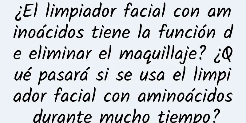 ¿El limpiador facial con aminoácidos tiene la función de eliminar el maquillaje? ¿Qué pasará si se usa el limpiador facial con aminoácidos durante mucho tiempo?