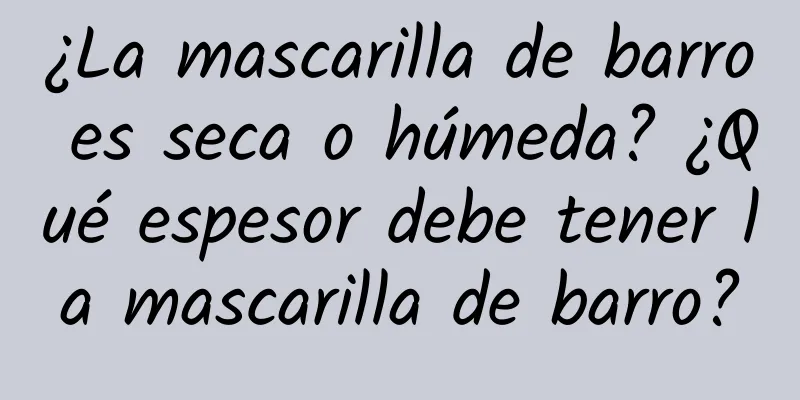 ¿La mascarilla de barro es seca o húmeda? ¿Qué espesor debe tener la mascarilla de barro?