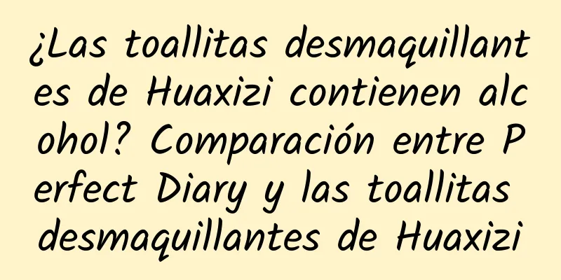 ¿Las toallitas desmaquillantes de Huaxizi contienen alcohol? Comparación entre Perfect Diary y las toallitas desmaquillantes de Huaxizi