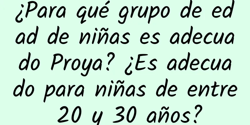 ¿Para qué grupo de edad de niñas es adecuado Proya? ¿Es adecuado para niñas de entre 20 y 30 años?