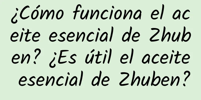 ¿Cómo funciona el aceite esencial de Zhuben? ¿Es útil el aceite esencial de Zhuben?