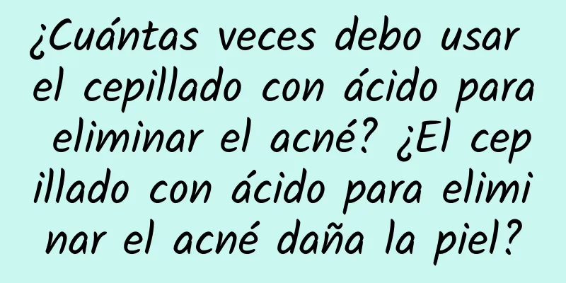 ¿Cuántas veces debo usar el cepillado con ácido para eliminar el acné? ¿El cepillado con ácido para eliminar el acné daña la piel?