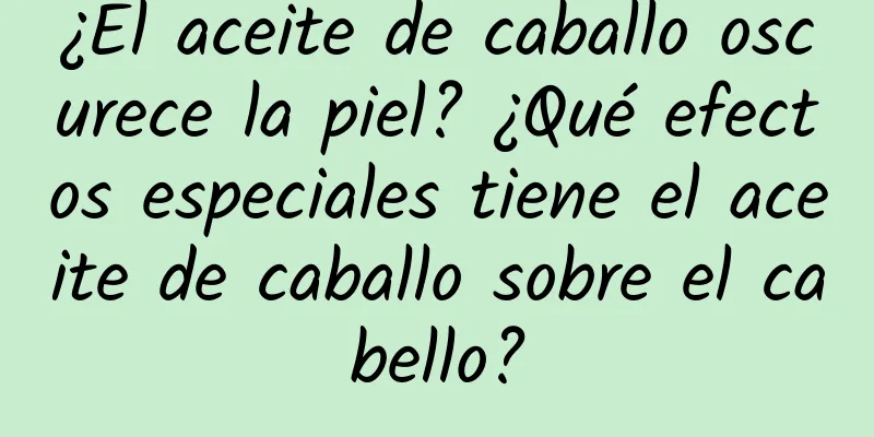 ¿El aceite de caballo oscurece la piel? ¿Qué efectos especiales tiene el aceite de caballo sobre el cabello?