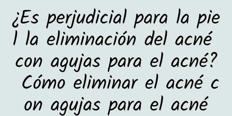 ¿Es perjudicial para la piel la eliminación del acné con agujas para el acné? Cómo eliminar el acné con agujas para el acné