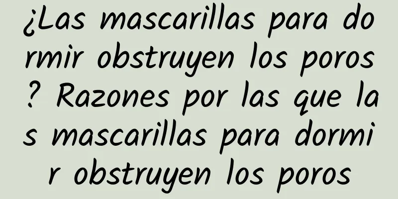 ¿Las mascarillas para dormir obstruyen los poros? Razones por las que las mascarillas para dormir obstruyen los poros