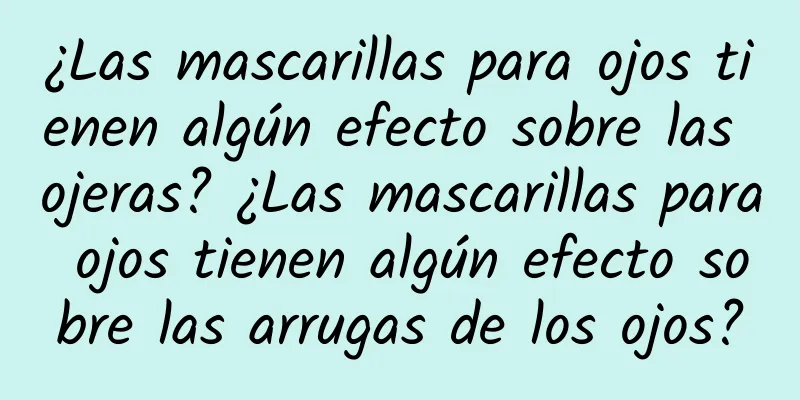 ¿Las mascarillas para ojos tienen algún efecto sobre las ojeras? ¿Las mascarillas para ojos tienen algún efecto sobre las arrugas de los ojos?