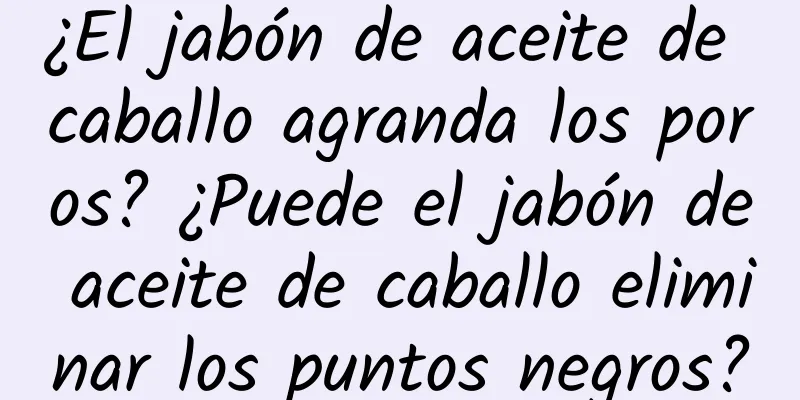 ¿El jabón de aceite de caballo agranda los poros? ¿Puede el jabón de aceite de caballo eliminar los puntos negros?