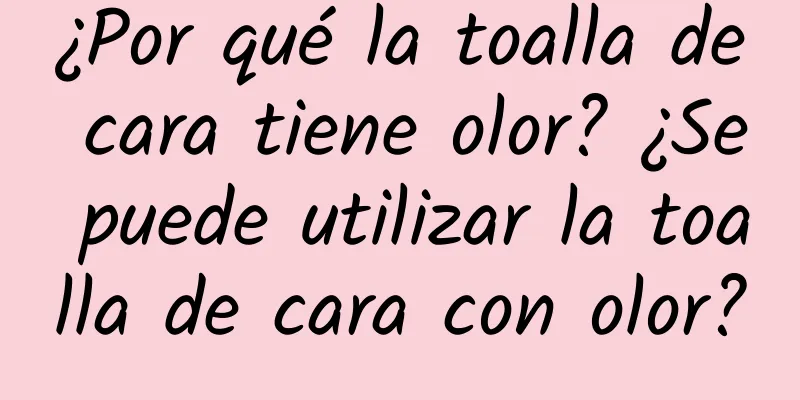 ¿Por qué la toalla de cara tiene olor? ¿Se puede utilizar la toalla de cara con olor?