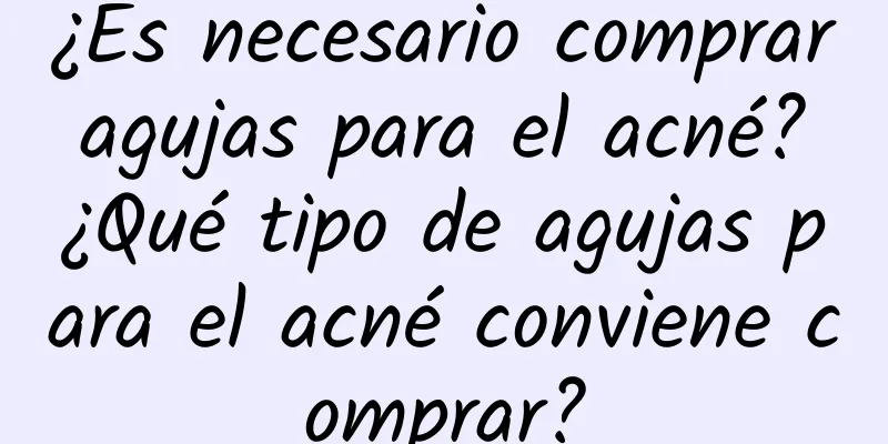 ¿Es necesario comprar agujas para el acné? ¿Qué tipo de agujas para el acné conviene comprar?