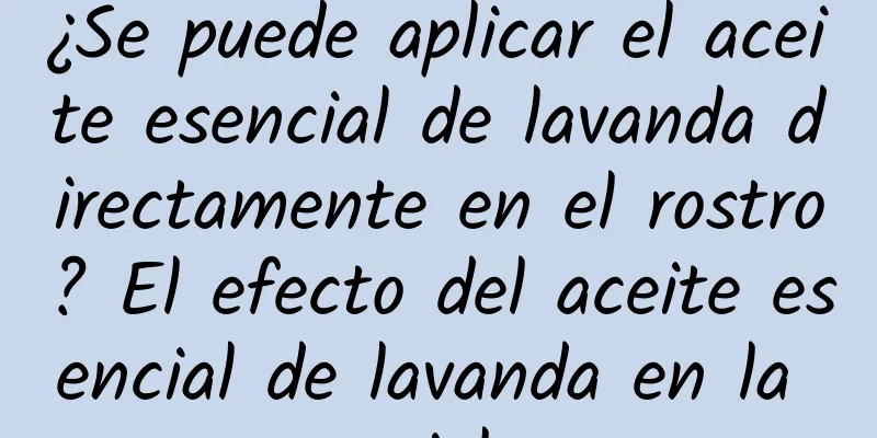 ¿Se puede aplicar el aceite esencial de lavanda directamente en el rostro? El efecto del aceite esencial de lavanda en la piel