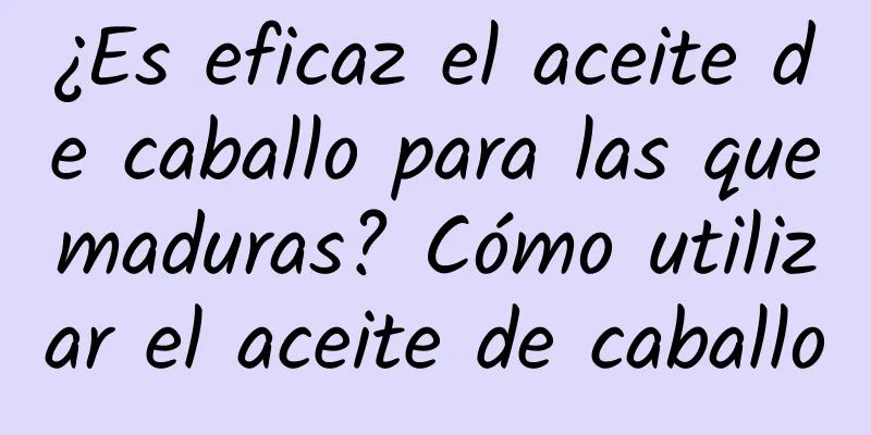 ¿Es eficaz el aceite de caballo para las quemaduras? Cómo utilizar el aceite de caballo