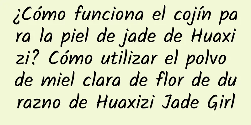 ¿Cómo funciona el cojín para la piel de jade de Huaxizi? Cómo utilizar el polvo de miel clara de flor de durazno de Huaxizi Jade Girl