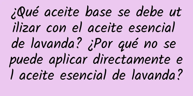 ¿Qué aceite base se debe utilizar con el aceite esencial de lavanda? ¿Por qué no se puede aplicar directamente el aceite esencial de lavanda?