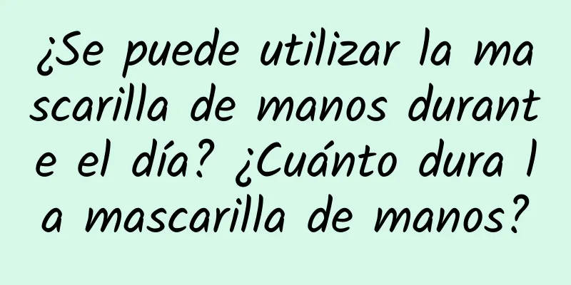 ¿Se puede utilizar la mascarilla de manos durante el día? ¿Cuánto dura la mascarilla de manos?