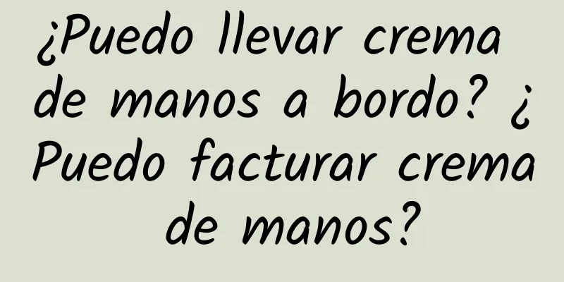 ¿Puedo llevar crema de manos a bordo? ¿Puedo facturar crema de manos?