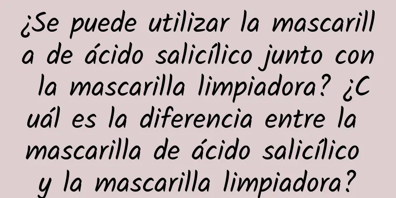 ¿Se puede utilizar la mascarilla de ácido salicílico junto con la mascarilla limpiadora? ¿Cuál es la diferencia entre la mascarilla de ácido salicílico y la mascarilla limpiadora?