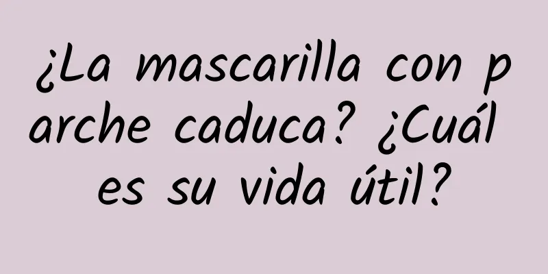 ¿La mascarilla con parche caduca? ¿Cuál es su vida útil?