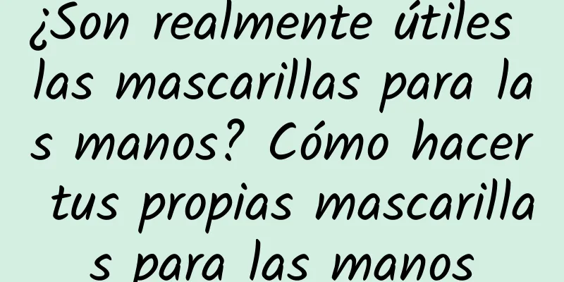 ¿Son realmente útiles las mascarillas para las manos? Cómo hacer tus propias mascarillas para las manos